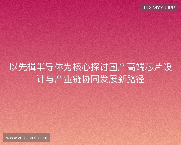 以先楫半导体为核心探讨国产高端芯片设计与产业链协同发展新路径